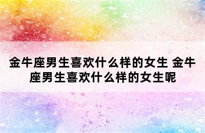 金牛座男生喜欢什么样的女生 金牛座男生喜欢什么样的女生呢